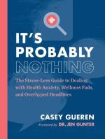 It's Probably Nothing : The Stress-Less Guide to Dealing with Health Anxiety, Wellness Fads, and Overhyped Headlines