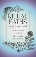 Ritual Baths for the Beginner Witch: Manifest Love, Abundance and Healing with Water Magic