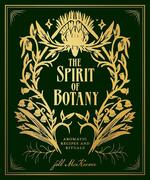 The Spirit of Botany: Aromatic Recipes and Rituals
