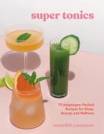 Super Tonics: 75 Adaptogen-Packed Recipes for Sleep, Beauty, and Wellness