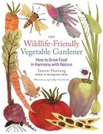 The Wildlife-Friendly Vegetable Gardener: How to Grow Food in Harmony with Nature