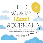 The Worry (Less) Journal : Creative Exercises and Mindfulness Practices to Silence Negative Thinking and Find Peace